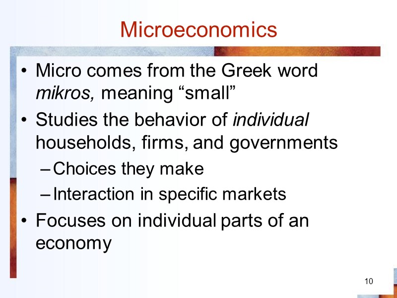 10 Microeconomics Micro comes from the Greek word mikros, meaning “small” Studies the behavior